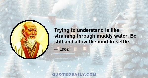 Trying to understand is like straining through muddy water. Be still and allow the mud to settle.