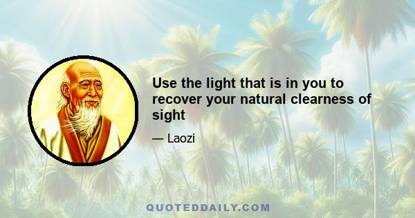 Use the light that is in you to recover your natural clearness of sight