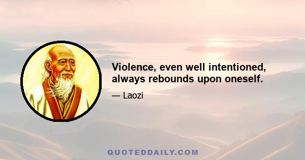 Violence, even well intentioned, always rebounds upon oneself.