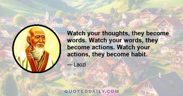 Watch your thoughts, they become words. Watch your words, they become actions. Watch your actions, they become habit.