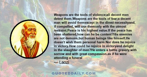 Weapons are the tools of violence;all decent men detest them.Weapons are the tools of fear;a decent man will avoid themexcept in the direst necessityand, if compelled, will use themonly with the utmost restraint.Peace