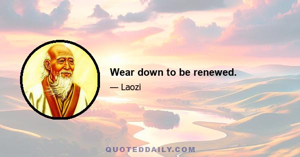 Wear down to be renewed.