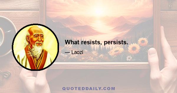 What resists, persists.