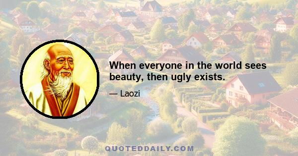 When everyone in the world sees beauty, then ugly exists.