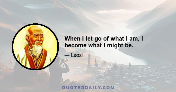 When I let go of what I am, I become what I might be.