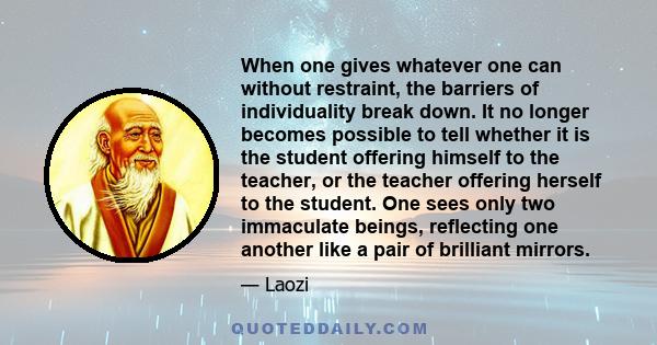 When one gives whatever one can without restraint, the barriers of individuality break down. It no longer becomes possible to tell whether it is the student offering himself to the teacher, or the teacher offering