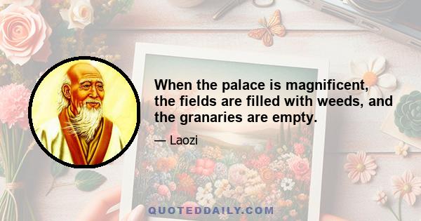 When the palace is magnificent, the fields are filled with weeds, and the granaries are empty.