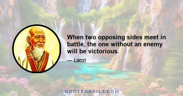 When two opposing sides meet in battle, the one without an enemy will be victorious.