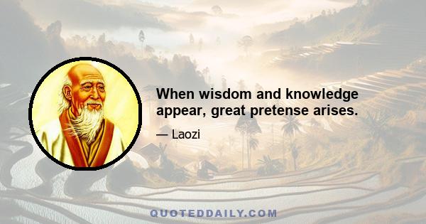 When wisdom and knowledge appear, great pretense arises.