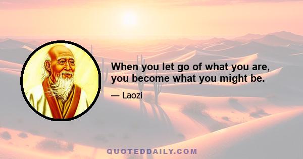 When you let go of what you are, you become what you might be.