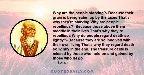 Why are the people starving?- Because their grain is being eaten up by the taxes That's why they're starving Why are people rebellious?- Because those above them meddle in their lives That's why they're rebellious Why