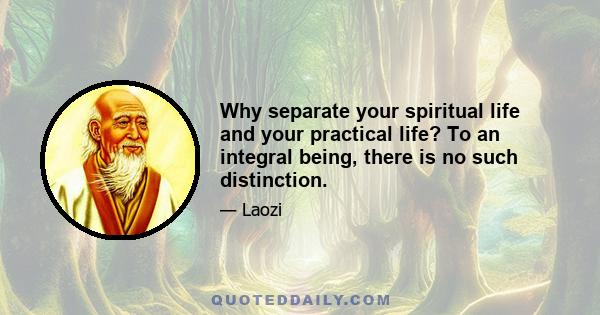 Why separate your spiritual life and your practical life? To an integral being, there is no such distinction.