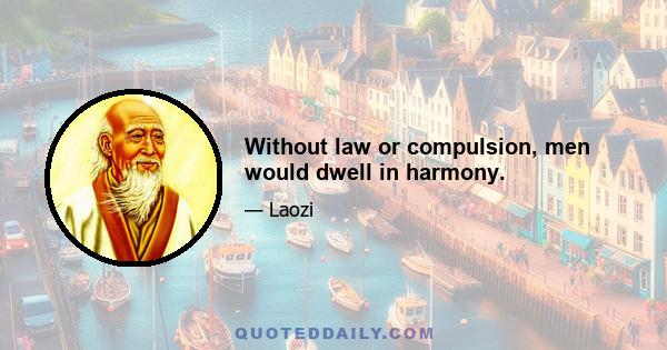 Without law or compulsion, men would dwell in harmony.