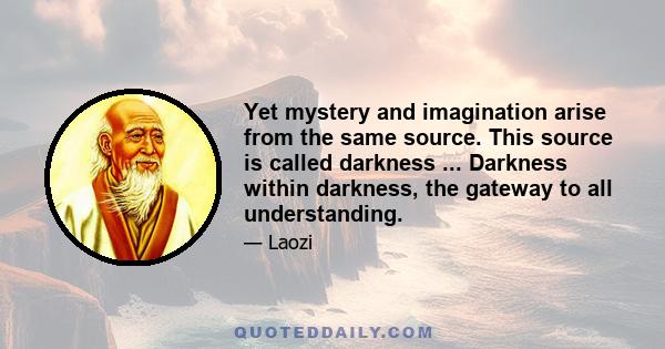 Yet mystery and imagination arise from the same source. This source is called darkness ... Darkness within darkness, the gateway to all understanding.