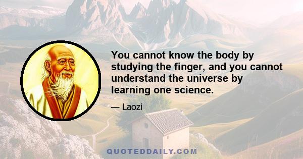 You cannot know the body by studying the finger, and you cannot understand the universe by learning one science.