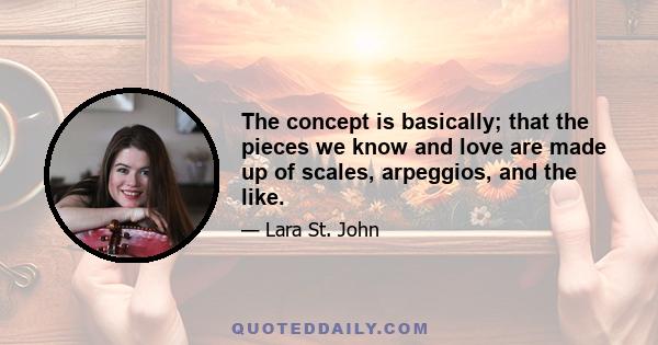 The concept is basically; that the pieces we know and love are made up of scales, arpeggios, and the like.