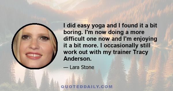 I did easy yoga and I found it a bit boring. I'm now doing a more difficult one now and I'm enjoying it a bit more. I occasionally still work out with my trainer Tracy Anderson.