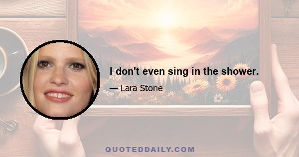 I don't even sing in the shower.