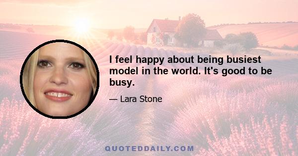 I feel happy about being busiest model in the world. It's good to be busy.