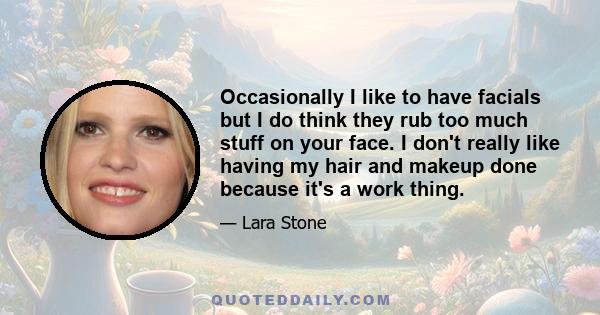 Occasionally I like to have facials but I do think they rub too much stuff on your face. I don't really like having my hair and makeup done because it's a work thing.