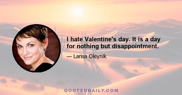 I hate Valentine's day. It is a day for nothing but disappointment.