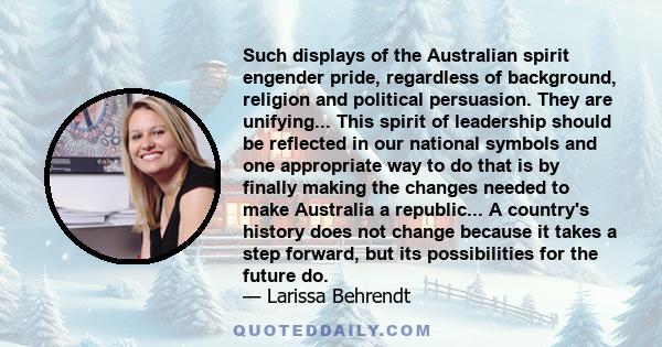 Such displays of the Australian spirit engender pride, regardless of background, religion and political persuasion. They are unifying... This spirit of leadership should be reflected in our national symbols and one