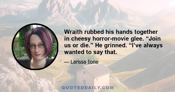 Wraith rubbed his hands together in cheesy horror-movie glee. “Join us or die.” He grinned. “I’ve always wanted to say that.