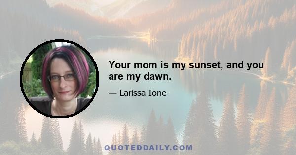 Your mom is my sunset, and you are my dawn.