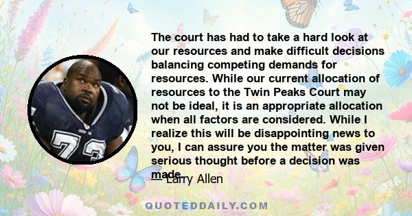 The court has had to take a hard look at our resources and make difficult decisions balancing competing demands for resources. While our current allocation of resources to the Twin Peaks Court may not be ideal, it is an 