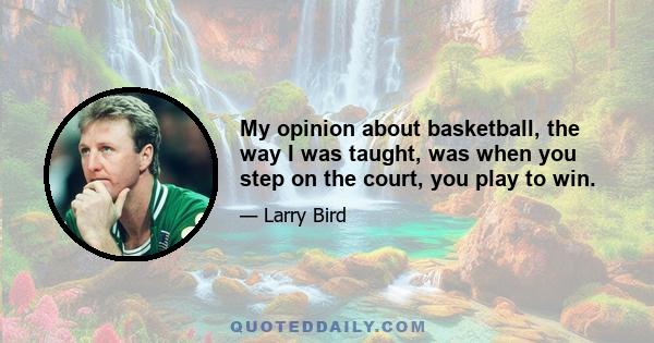 My opinion about basketball, the way I was taught, was when you step on the court, you play to win.