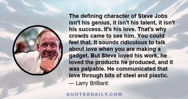 The defining character of Steve Jobs isn't his genius, it isn't his talent, it isn't his success. It's his love. That's why crowds came to see him. You could feel that. It sounds ridiculous to talk about love when you