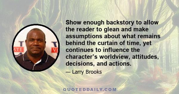 Show enough backstory to allow the reader to glean and make assumptions about what remains behind the curtain of time, yet continues to influence the character’s worldview, attitudes, decisions, and actions.