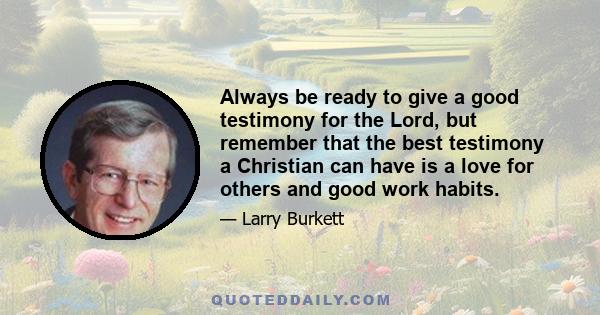 Always be ready to give a good testimony for the Lord, but remember that the best testimony a Christian can have is a love for others and good work habits.