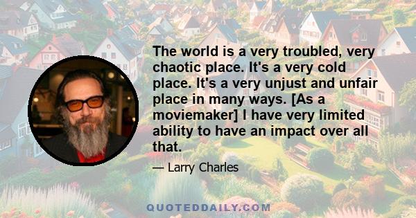 The world is a very troubled, very chaotic place. It's a very cold place. It's a very unjust and unfair place in many ways. [As a moviemaker] I have very limited ability to have an impact over all that.