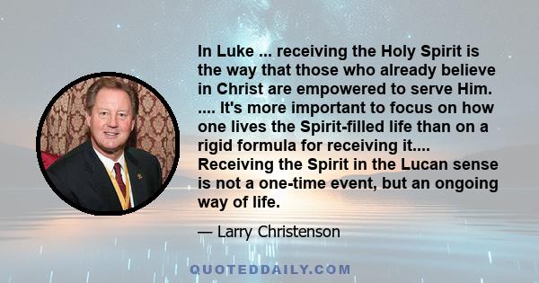 In Luke ... receiving the Holy Spirit is the way that those who already believe in Christ are empowered to serve Him. .... It's more important to focus on how one lives the Spirit-filled life than on a rigid formula for 