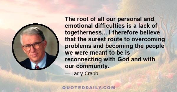 The root of all our personal and emotional difficulties is a lack of togetherness... I therefore believe that the surest route to overcoming problems and becoming the people we were meant to be is reconnecting with God