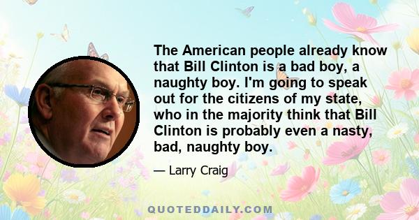 The American people already know that Bill Clinton is a bad boy, a naughty boy. I'm going to speak out for the citizens of my state, who in the majority think that Bill Clinton is probably even a nasty, bad, naughty boy.