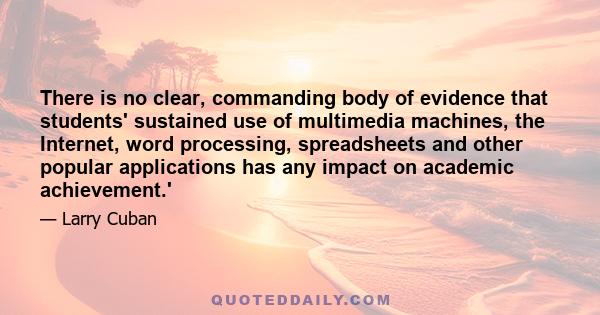 There is no clear, commanding body of evidence that students' sustained use of multimedia machines, the Internet, word processing, spreadsheets and other popular applications has any impact on academic achievement.'