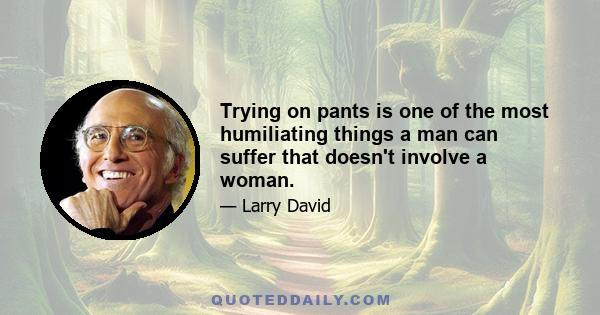 Trying on pants is one of the most humiliating things a man can suffer that doesn't involve a woman.