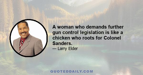 A woman who demands further gun control legislation is like a chicken who roots for Colonel Sanders.