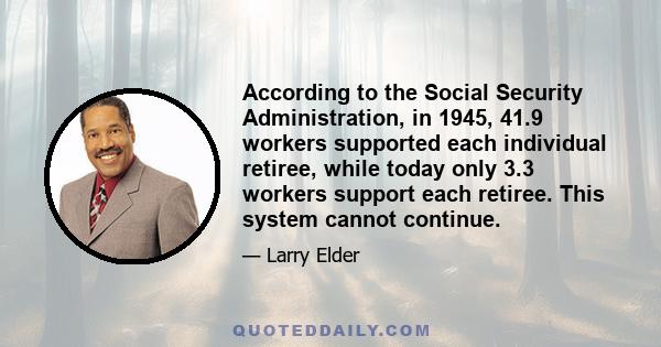 According to the Social Security Administration, in 1945, 41.9 workers supported each individual retiree, while today only 3.3 workers support each retiree. This system cannot continue.