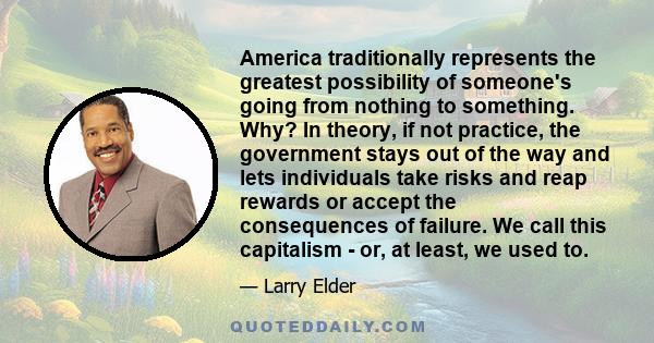 America traditionally represents the greatest possibility of someone's going from nothing to something. Why? In theory, if not practice, the government stays out of the way and lets individuals take risks and reap