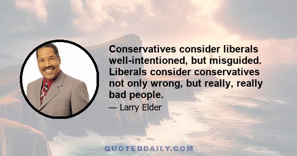 Conservatives consider liberals well-intentioned, but misguided. Liberals consider conservatives not only wrong, but really, really bad people.