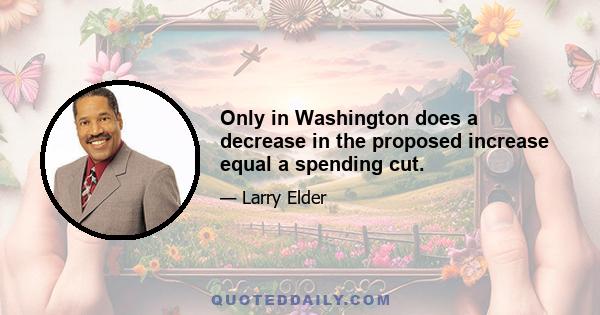 Only in Washington does a decrease in the proposed increase equal a spending cut.