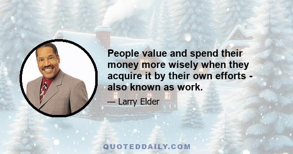 People value and spend their money more wisely when they acquire it by their own efforts - also known as work.