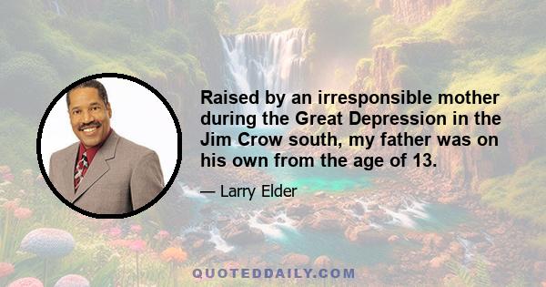 Raised by an irresponsible mother during the Great Depression in the Jim Crow south, my father was on his own from the age of 13.