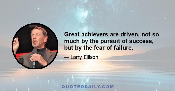 Great achievers are driven, not so much by the pursuit of success, but by the fear of failure.