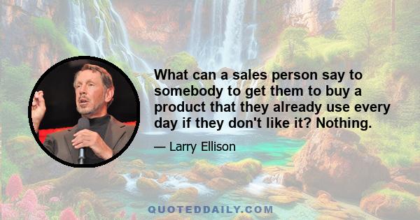 What can a sales person say to somebody to get them to buy a product that they already use every day if they don't like it? Nothing.