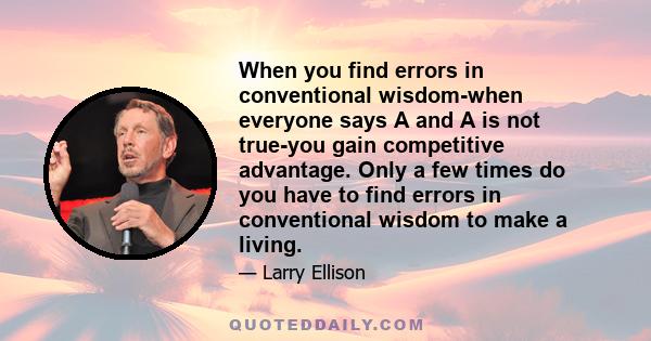 When you find errors in conventional wisdom-when everyone says A and A is not true-you gain competitive advantage. Only a few times do you have to find errors in conventional wisdom to make a living.