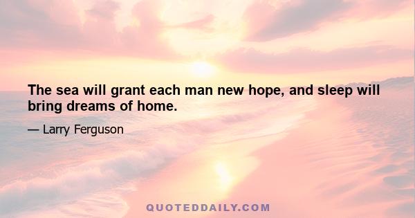 The sea will grant each man new hope, and sleep will bring dreams of home.